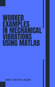 Title: Worked Examples in Mechanical Vibrations using MATLAB, Author: Eric Okoth Ogur
