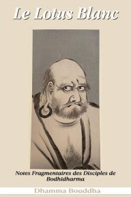 Title: Le Lotus Blanc : Notes Fragmentaires des Disciples de Bodhidharma, Author: Dhamma Bouddha