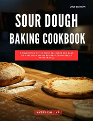 Title: Sour Dough Baking Cookbook: A Collection of the Most Delicious and Easy to Make Sour Dough Recipes for Making at Home in 2025 (The Top Baking Recipes for 2025!), Author: Avery Collins