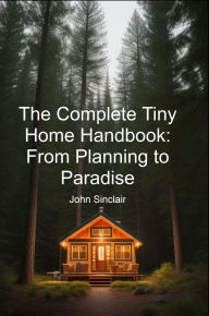 Title: The Complete Tiny Home Handbook: From Planning to Paradise, Author: John Sinclair