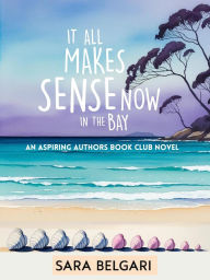 Title: It All Makes Sense Now in the Bay (The Aspiring Authors Book Club, #4), Author: Sara Belgari
