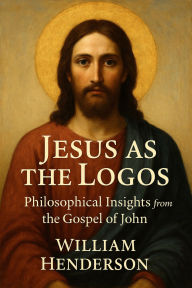 Title: Jesus as the Logos: Philosophical Insights from the Gospel of John, Author: William Henderson