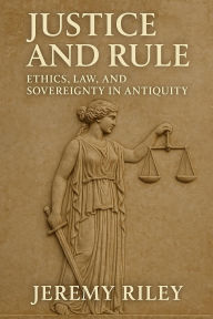 Title: Justice and Rule: Ethics, Law, and Sovereignty in Antiquity, Author: Jeremy Riley