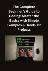 Title: The Complete Beginner's Guide to Coding: Master the Basics with Simple Examples & Hands-On Projects, Author: Mogomotsi Moremi