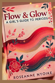 Title: Flow & Glow: A Girl's Guide to Periods, Author: Roseanne Nyoike