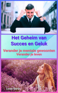 Title: Het Geheim van Succes en Geluk - Verander je mentale gewoonten, verander je leven, Author: Lucas Martin
