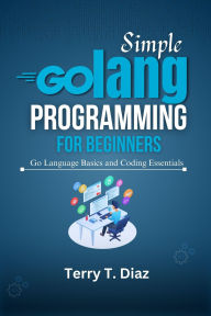 Title: Simple Golang Programming for Beginners, Author: Terry T. Diaz