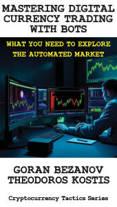 Title: Mastering Digital Currency Trading with Bots (Cryptocurrency Tactics Series, #1.1), Author: Theodoros Kostis