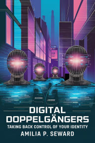 Title: Digital Doppelgängers: Taking Back Control of Your Identity, Author: Amilia P. Seward
