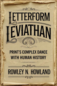 Title: Letterform Leviathan: Print's Complex Dance with Human History, Author: Rowley N. Howland