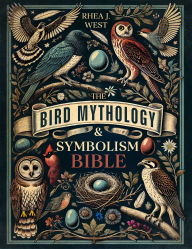Title: The Bird Mythology & Symbolism Bible: The New Illustrated Guide for Birdwatchers, Gardeners & Nature Lovers to Explore in Detail the Folklore, Mythology & History of Our Favorite Feathered Friends, Author: Rhea J. West