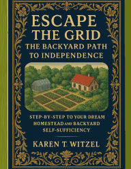 Title: Escape the Grid: The Backyard Path to Independence, Author: Karen. T Witzel