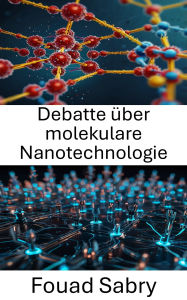 Title: Debatte über molekulare Nanotechnologie: Die Zukunft der Nanotechnologie durch Diskurs und Innovation erkunden, Author: Fouad Sabry