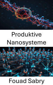 Title: Produktive Nanosysteme: Die Zukunft der Nanotechnologie für fortschrittliche Fertigung gestalten, Author: Fouad Sabry