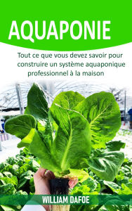 Title: Aquaponie: Tout ce que vous devez savoir pour construire un système aquaponique professionnel à la maison, Author: William Dafoe