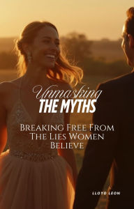 Title: Unmasking The Myths: Breaking Free From The Lies Women Believe, Author: Lloyd Leon