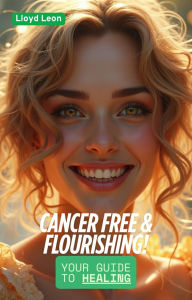 Title: Cancer Free & Flourishing: A Guide To Healing, Author: Lloyd Leon