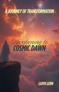 Title: Awakening To The Cosmic Dawn: A Journey of Transformation, Author: Lloyd Leon