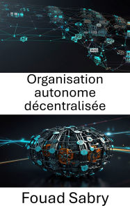 Title: Organisation autonome décentralisée: Comprendre la puissance de la gouvernance pilotée par le code, Author: Fouad Sabry