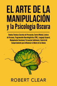 Title: El Arte de la Manipulación y la Psicología Oscura: Domina Técnicas Secretas de Persuasión, Control Mental, Lectura de Personas, Programación Neurolingüistica (PNL), Lenguaje Corporal, Manipulación Emocional, Persuasión Subliminal y Control del Comportamie, Author: Robert Clear