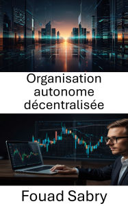 Title: Organisation autonome décentralisée: Comprendre l'avenir de la gouvernance et de la finance à l'ère de la blockchain, Author: Fouad Sabry