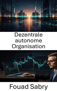 Title: Dezentrale autonome Organisation: Die Zukunft von Governance und Finanzen im Blockchain-Zeitalter verstehen, Author: Fouad Sabry