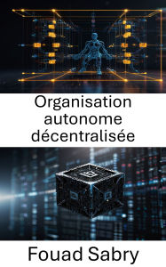 Title: Organisation autonome décentralisée: Libérer l'avenir de la gouvernance et de l'innovation grâce à la technologie Blockchain, Author: Fouad Sabry