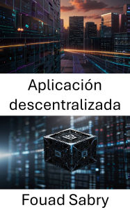 Title: Aplicación descentralizada: Potenciando el futuro de la tecnología blockchain, Author: Fouad Sabry