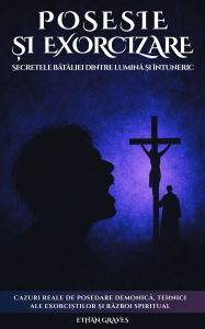 Title: Posesie ?i Exorcizare: Secretele bataliei dintre lumina ?i întuneric, Author: Ethan Graves