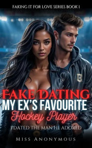Title: Fake Dating My Ex's Favourite Hockey Player: I Dated the Man He Adored, Author: Miss Anonymous