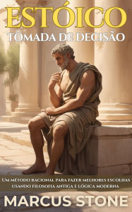 Title: Estóico Tomada De Decisão: Um método racional para fazer melhores escolhas usando filosofia antiga e lógica moderna, Author: Marcus Stone