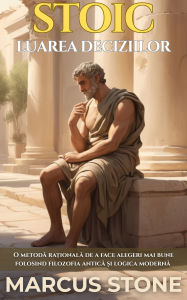 Title: Stoic Luarea Deciziilor: O metoda ra?ionala de a face alegeri mai bune folosind filozofia antica ?i logica moderna, Author: Marcus Stone