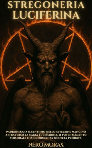 Title: Stregoneria Luciferina: Padroneggia il sentiero dello stregone mancino attraverso la magia luciferona, il potenziamento personale e la conoscenza occulta proibita, Author: Nero Morax