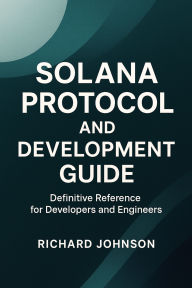 Title: Solana Protocol and Development Guide: Definitive Reference for Developers and Engineers, Author: Richard Johnson