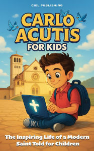 Title: Carlo Acutis for Kids: The Inspiring Life of a Modern Saint Told for Children, Author: Ciel Publishing