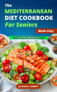 Title: The Mediterranean Diet Cookbook for Seniors Made Easy: Enjoy time-tested meals that promote heart health, enhance energy levels, and support Longevity, Author: Juliana R. Corbett
