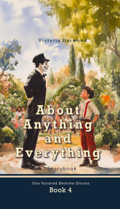 Title: About Anything and Everything (One Hundred Bedtime Stories, #4), Author: Victoria Harwood
