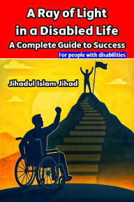 Title: A Ray of Light in a Disabled Life: A Complete Guide to Success, Author: Jihadul islam jihad
