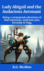 Title: Lady Abigail and the Audacious Aeronaut (Farraday and Fogg: Being the Steampunk Adventures of That Notorious Pair, #2), Author: K.G. McAbee