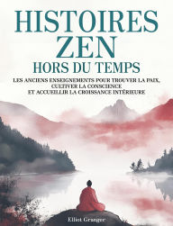 Title: Histoires Zen Hors du Temps: Les anciens enseignements pour trouver la paix, cultiver la conscience et accueillir la croissance intérieure, Author: Elliot Granger