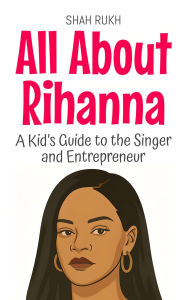 Title: All About Rihanna: A Kid's Guide to the Singer and Entrepreneur (Knowledge Books For Kids, #99), Author: Shah Rukh
