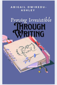 Title: Proving Irresistible Through Writing, Author: Abigail Owiredu-Ashley