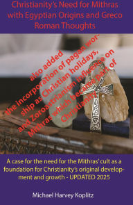 Title: Christianity's Need for Mithras Expanded with Egyptian Origins, Greco-Roman Thoughts, Author: Michael Harvey Koplitz