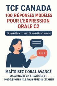 Title: TCF Canada - 100 Réponses Modèles pour l'Expression Orale C2 : 50 sujets Tâche 2 (3 min) et 50 sujets Tâche 3 (4 min 30), Classés par Thèmes (Collection C2 TCF Canada, #1), Author: Saadia Behilil