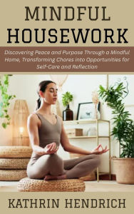 Title: Mindful Housework: Discovering Peace and Purpose Through a Mindful Home, Transforming Chores into Opportunities for Self-Care and Reflection, Author: Kathrin Hendrich