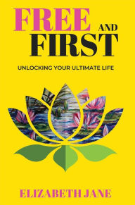 Title: Free and First : Unlocking your Ultimate Life, Author: Elizabeth Jane