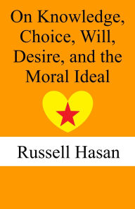 Title: On Knowledge, Choice, Will, Desire, and the Moral Ideal, Author: Russell Hasan