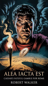 Title: Alea Iacta Est: Caesar's Fateful Gamble for Rome, Author: Robert Walker