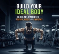 Title: Build Your Ideal Body: The Ultimate Gym Guide to Strength, Muscle, and Confidence, Author: Marouan Mhimdi