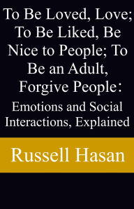 Title: To Be Loved, Love; To Be Liked, Be Nice to People; To Be an Adult, Forgive People: Emotions and Social Interactions, Explained, Author: Russell Hasan